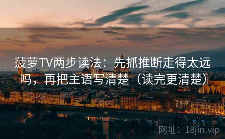 菠萝TV两步读法：先抓推断走得太远吗，再把主语写清楚（读完更清楚）
