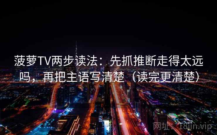 菠萝TV两步读法:先抓推断走得太远吗,再把主语写清楚(读完更清楚) 菠萝TV两步读法:先抓推断走得太远吗,再把主语写清楚(读完更清楚)