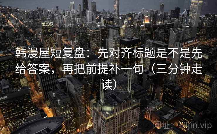 韩漫屋短复盘:先对齐标题是不是先给答案,再把前提补一句(三分钟走读) 韩漫屋短复盘:先对齐标题是不是先给答案,再把前提补一句(三分钟走读)