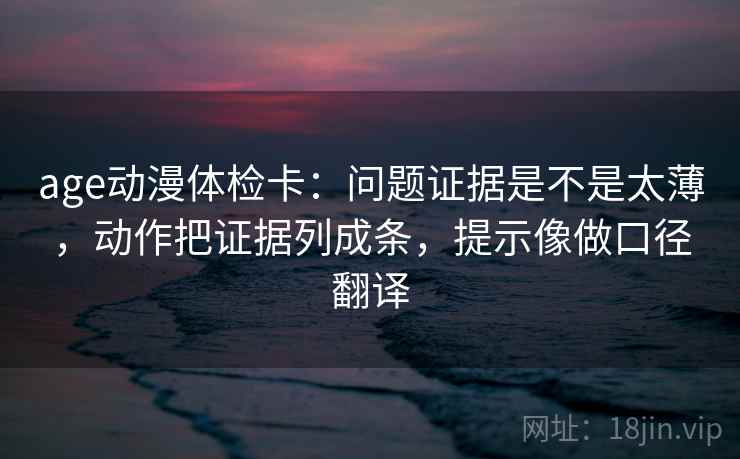 age动漫体检卡:问题证据是不是太薄,动作把证据列成条,提示像做口径翻译 age动漫体检卡:问题证据是不是太薄,动作把证据列成条,提示像做口径翻译
