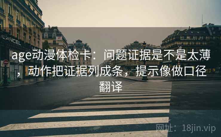 age动漫体检卡：问题证据是不是太薄，动作把证据列成条，提示像做口径翻译