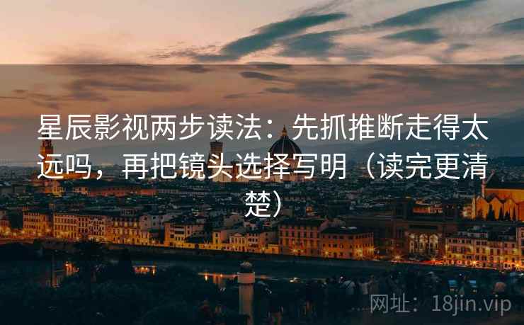 星辰影视两步读法：先抓推断走得太远吗，再把镜头选择写明（读完更清楚）
