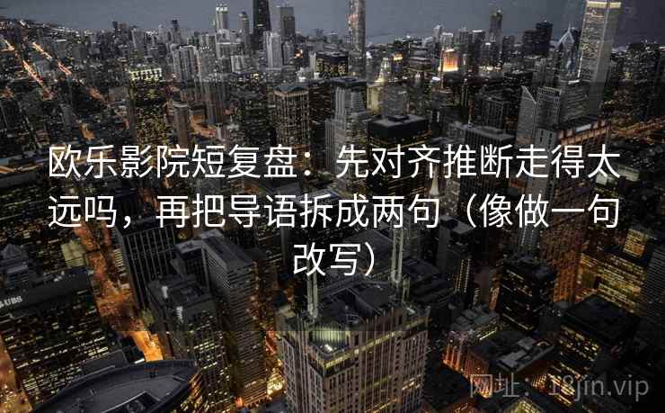 欧乐影院短复盘:先对齐推断走得太远吗,再把导语拆成两句(像做一句改写) 欧乐影院短复盘:先对齐推断走得太远吗,再把导语拆成两句(像做一句改写)
