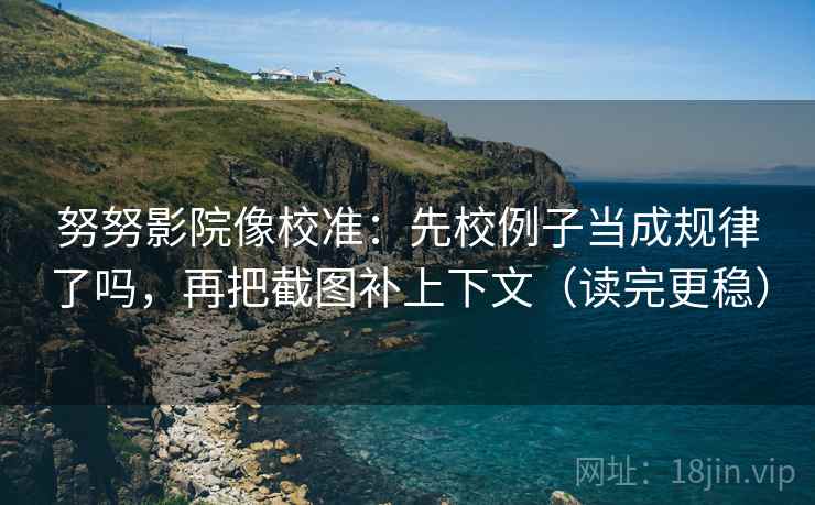 努努影院像校准：先校例子当成规律了吗，再把截图补上下文（读完更稳）