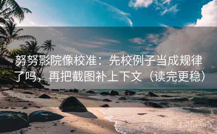 努努影院像校准:先校例子当成规律了吗,再把截图补上下文(读完更稳) 努努影院像校准:先校例子当成规律了吗,再把截图补上下文(读完更稳)