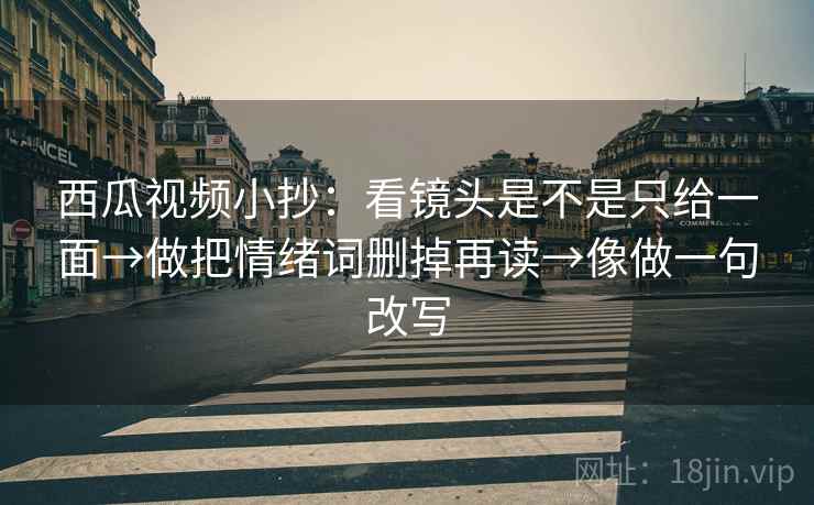 西瓜视频小抄:看镜头是不是只给一面→做把情绪词删掉再读→像做一句改写 西瓜视频小抄:看镜头是不是只给一面→做把情绪词删掉再读→像做一句改写