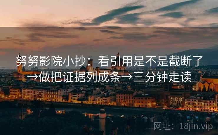 努努影院小抄:看引用是不是截断了→做把证据列成条→三分钟走读 努努影院小抄:看引用是不是截断了→做把证据列成条→三分钟走读