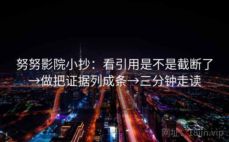 努努影院小抄：看引用是不是截断了→做把证据列成条→三分钟走读