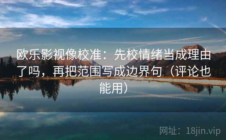 欧乐影视像校准：先校情绪当成理由了吗，再把范围写成边界句（评论也能用）