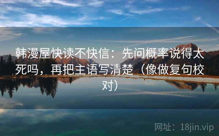 韩漫屋快读不快信：先问概率说得太死吗，再把主语写清楚（像做复句校对）