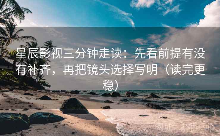 星辰影视三分钟走读:先看前提有没有补齐,再把镜头选择写明(读完更稳) 星辰影视三分钟走读:先看前提有没有补齐,再把镜头选择写明(读完更稳)