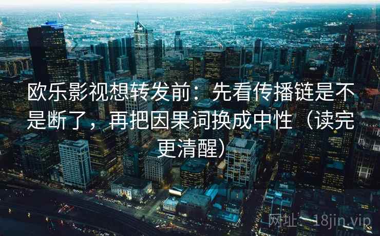 欧乐影视想转发前：先看传播链是不是断了，再把因果词换成中性（读完更清醒）