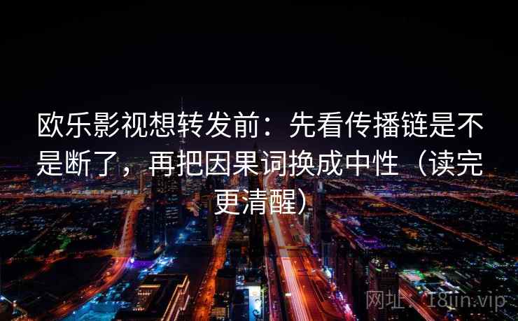 欧乐影视想转发前:先看传播链是不是断了,再把因果词换成中性(读完更清醒) 欧乐影视想转发前:先看传播链是不是断了,再把因果词换成中性(读完更清醒)