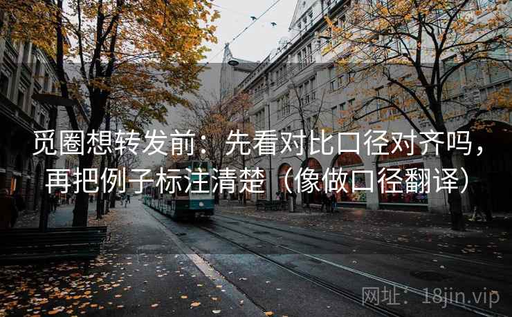 觅圈想转发前:先看对比口径对齐吗,再把例子标注清楚(像做口径翻译) 觅圈想转发前:先看对比口径对齐吗,再把例子标注清楚(像做口径翻译)