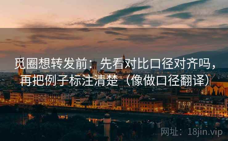 觅圈想转发前：先看对比口径对齐吗，再把例子标注清楚（像做口径翻译）