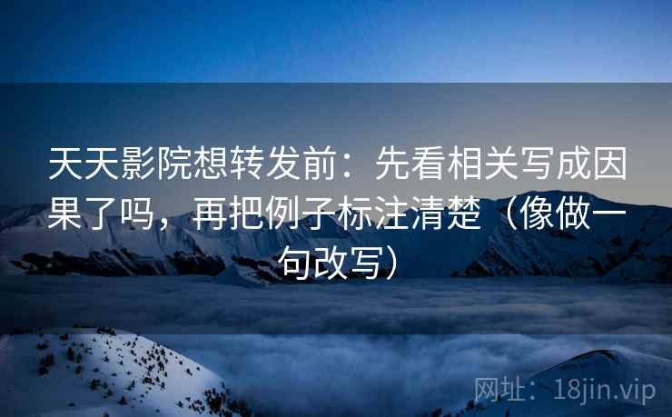 天天影院想转发前：先看相关写成因果了吗，再把例子标注清楚（像做一句改写）