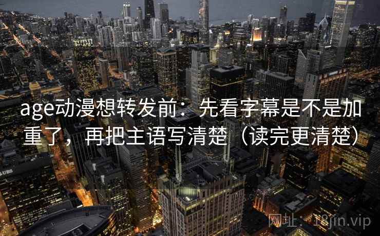 age动漫想转发前:先看字幕是不是加重了,再把主语写清楚(读完更清楚) age动漫想转发前:先看字幕是不是加重了,再把主语写清楚(读完更清楚)