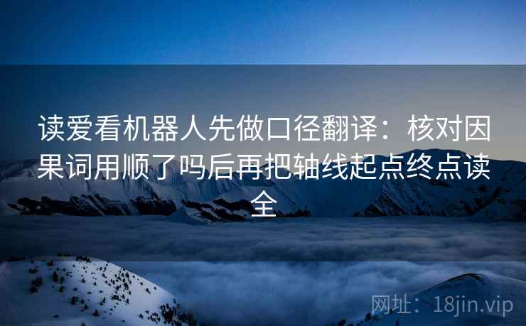 读爱看机器人先做口径翻译:核对因果词用顺了吗后再把轴线起点终点读全 读爱看机器人先做口径翻译:核对因果词用顺了吗后再把轴线起点终点读全