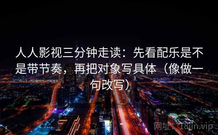 人人影视三分钟走读：先看配乐是不是带节奏，再把对象写具体（像做一句改写）