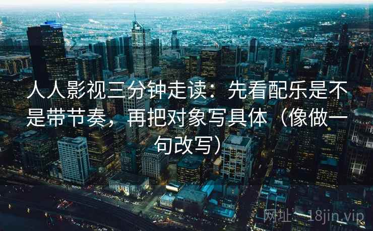 人人影视三分钟走读:先看配乐是不是带节奏,再把对象写具体(像做一句改写) 人人影视三分钟走读:先看配乐是不是带节奏,再把对象写具体(像做一句改写)