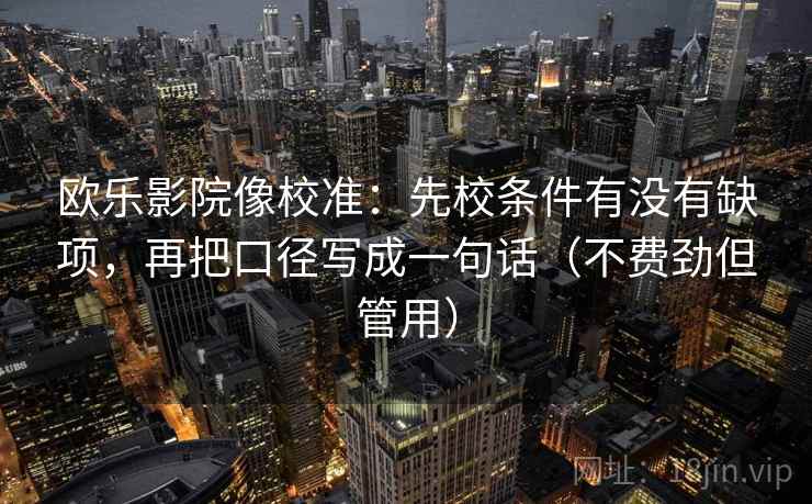 欧乐影院像校准：先校条件有没有缺项，再把口径写成一句话（不费劲但管用）