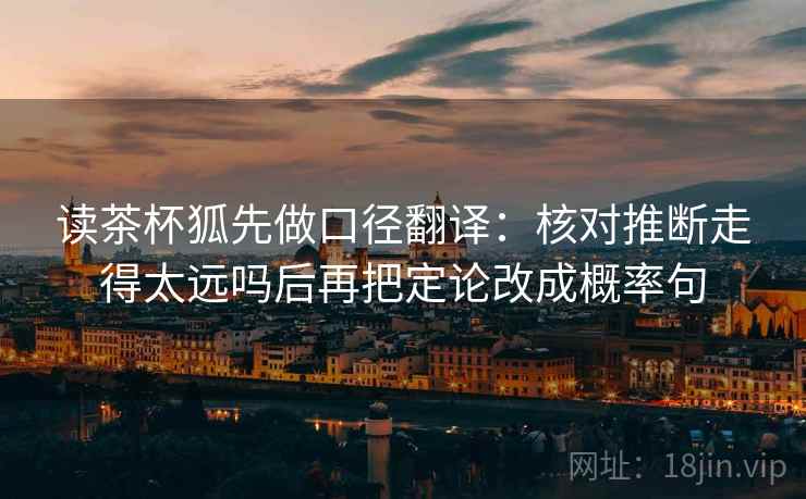 读茶杯狐先做口径翻译：核对推断走得太远吗后再把定论改成概率句