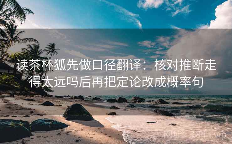 读茶杯狐先做口径翻译:核对推断走得太远吗后再把定论改成概率句 读茶杯狐先做口径翻译:核对推断走得太远吗后再把定论改成概率句