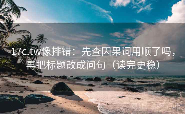 17c.tw像排错：先查因果词用顺了吗，再把标题改成问句（读完更稳）