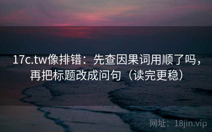 17c.tw像排错:先查因果词用顺了吗,再把标题改成问句(读完更稳) 17c.tw像排错:先查因果词用顺了吗,再把标题改成问句(读完更稳)