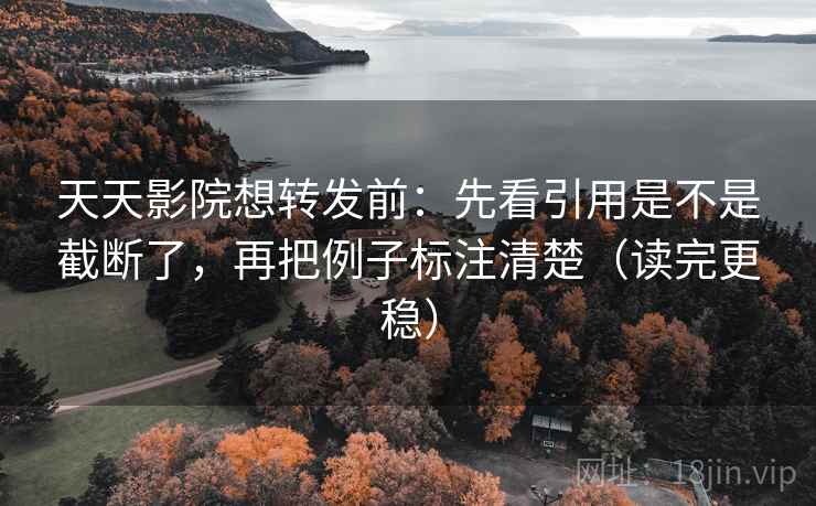 天天影院想转发前:先看引用是不是截断了,再把例子标注清楚(读完更稳) 天天影院想转发前:先看引用是不是截断了,再把例子标注清楚(读完更稳)