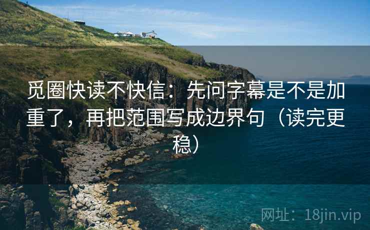 觅圈快读不快信:先问字幕是不是加重了,再把范围写成边界句(读完更稳) 觅圈快读不快信:先问字幕是不是加重了,再把范围写成边界句(读完更稳)