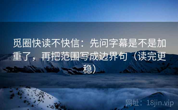 觅圈快读不快信：先问字幕是不是加重了，再把范围写成边界句（读完更稳）