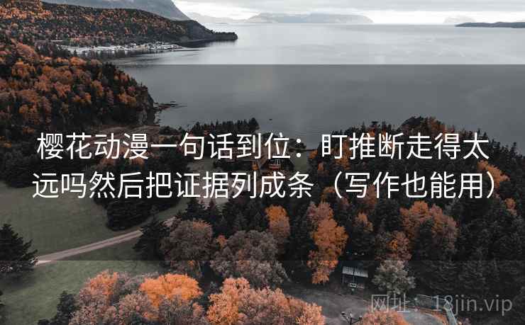 樱花动漫一句话到位：盯推断走得太远吗然后把证据列成条（写作也能用）