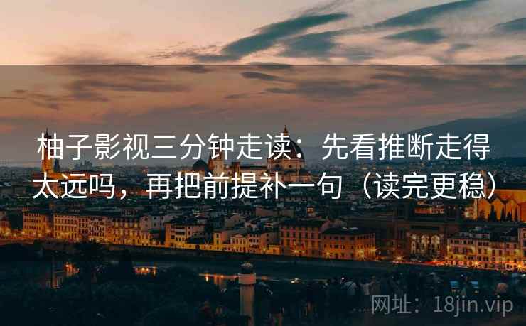 柚子影视三分钟走读：先看推断走得太远吗，再把前提补一句（读完更稳）