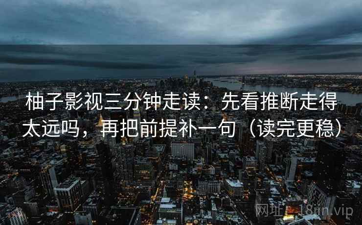 柚子影视三分钟走读：先看推断走得太远吗，再把前提补一句（读完更稳）