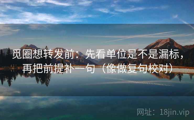 觅圈想转发前：先看单位是不是漏标，再把前提补一句（像做复句校对）