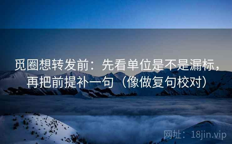 觅圈想转发前:先看单位是不是漏标,再把前提补一句(像做复句校对) 觅圈想转发前:先看单位是不是漏标,再把前提补一句(像做复句校对)