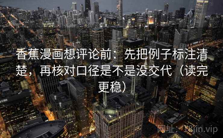 香蕉漫画想评论前:先把例子标注清楚,再核对口径是不是没交代(读完更稳) 香蕉漫画想评论前:先把例子标注清楚,再核对口径是不是没交代(读完更稳)