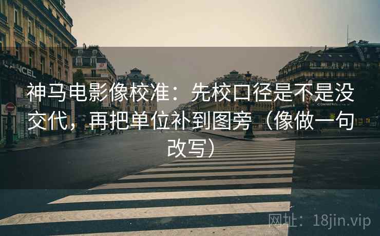 神马电影像校准：先校口径是不是没交代，再把单位补到图旁（像做一句改写）