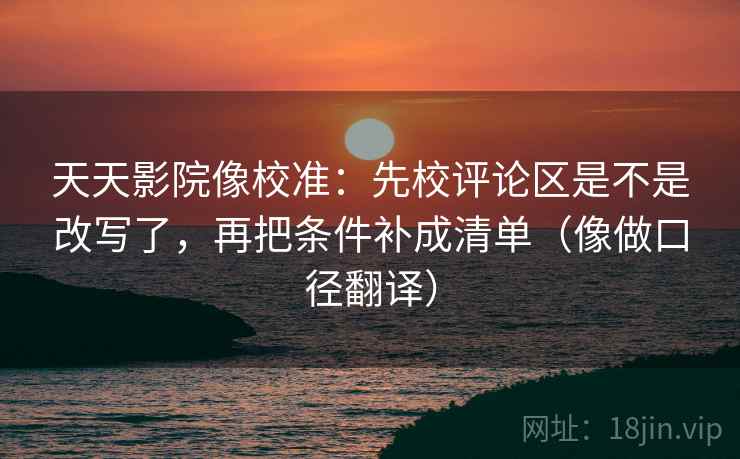 天天影院像校准:先校评论区是不是改写了,再把条件补成清单(像做口径翻译) 天天影院像校准:先校评论区是不是改写了,再把条件补成清单(像做口径翻译)