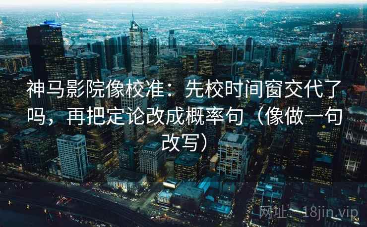 神马影院像校准:先校时间窗交代了吗,再把定论改成概率句(像做一句改写) 神马影院像校准:先校时间窗交代了吗,再把定论改成概率句(像做一句改写)
