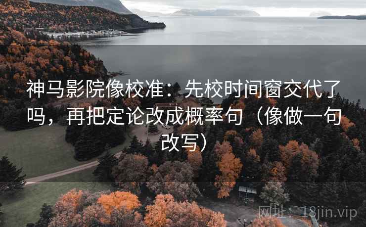神马影院像校准：先校时间窗交代了吗，再把定论改成概率句（像做一句改写）