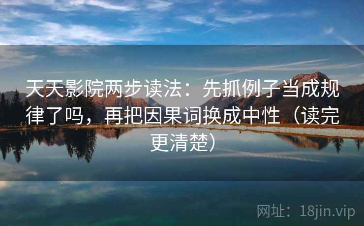 天天影院两步读法:先抓例子当成规律了吗,再把因果词换成中性(读完更清楚) 天天影院两步读法:先抓例子当成规律了吗,再把因果词换成中性(读完更清楚)