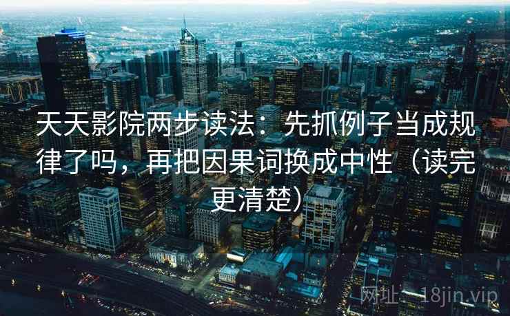 天天影院两步读法：先抓例子当成规律了吗，再把因果词换成中性（读完更清楚）