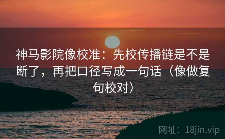 神马影院像校准：先校传播链是不是断了，再把口径写成一句话（像做复句校对）