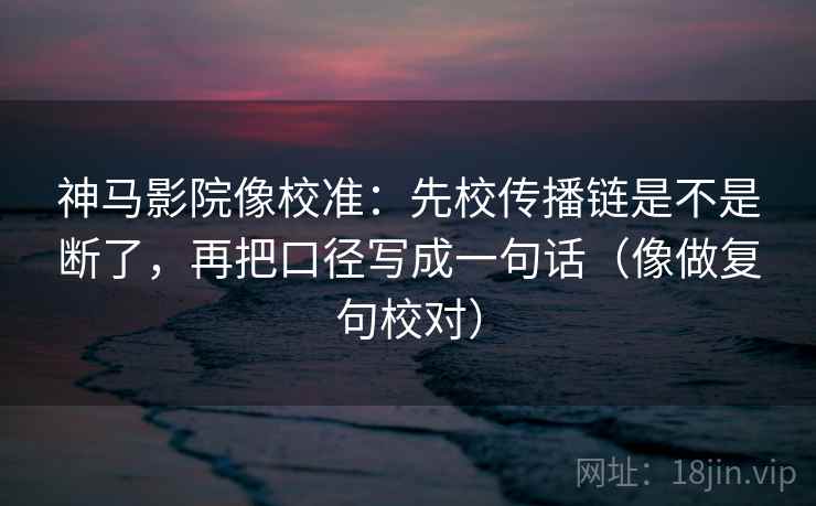 神马影院像校准:先校传播链是不是断了,再把口径写成一句话(像做复句校对) 神马影院像校准:先校传播链是不是断了,再把口径写成一句话(像做复句校对)