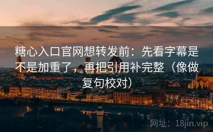 糖心入口官网想转发前:先看字幕是不是加重了,再把引用补完整(像做复句校对) 糖心入口官网想转发前:先看字幕是不是加重了,再把引用补完整(像做复句校对)