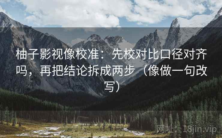柚子影视像校准：先校对比口径对齐吗，再把结论拆成两步（像做一句改写）