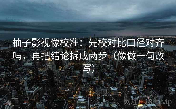 柚子影视像校准:先校对比口径对齐吗,再把结论拆成两步(像做一句改写) 柚子影视像校准:先校对比口径对齐吗,再把结论拆成两步(像做一句改写)
