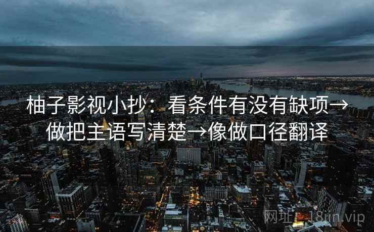 柚子影视小抄:看条件有没有缺项→做把主语写清楚→像做口径翻译 柚子影视小抄:看条件有没有缺项→做把主语写清楚→像做口径翻译